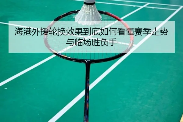 海港外援轮换效果到底如何看懂赛季走势与临场胜负手（maiqiuzhan）