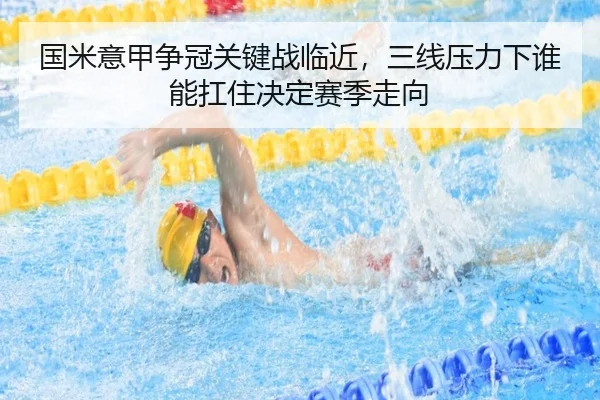 国米意甲争冠关键战临近，三线压力下谁能扛住决定赛季走向 | maiqiuzhan