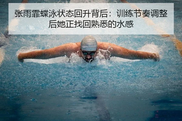 张雨霏蝶泳状态回升背后：训练节奏调整后她正找回熟悉的水感 | maiqiuzhan